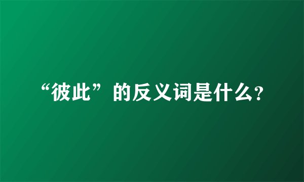 “彼此”的反义词是什么?