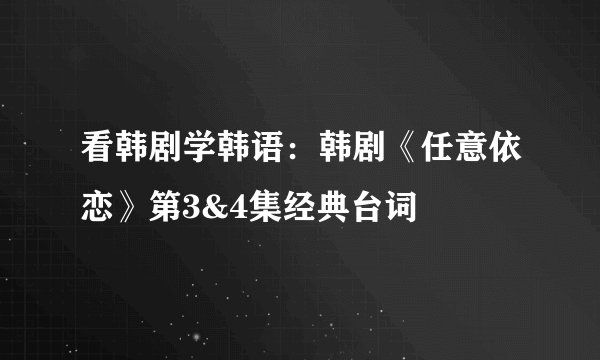 看韩剧学韩语:韩剧《任意依恋》第3&4集经典台词
