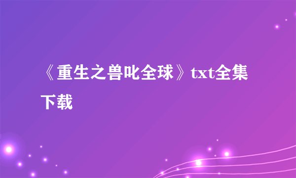《重生之兽叱全球》txt全集下载