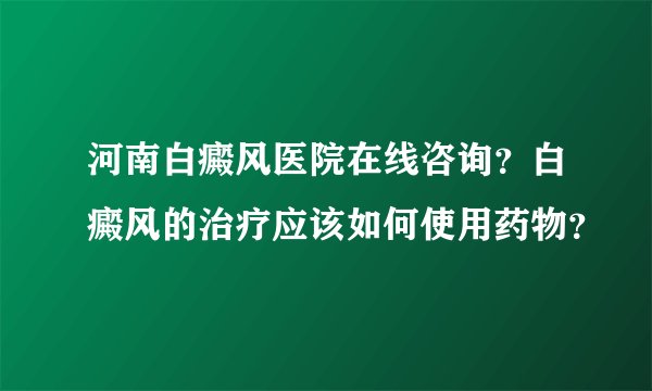河南白癜风医院在线咨询?白癜风的治疗应该如何使用药物?