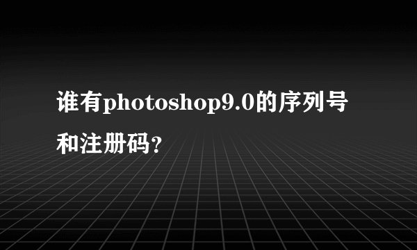 谁有photoshop9.0的序列号和注册码？