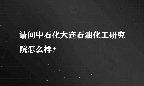 请问中石化大连石油化工研究院怎么样？
