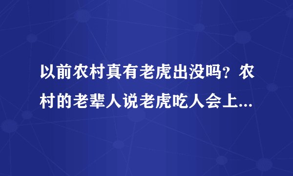 以前农村真有老虎出没吗？农村的老辈人说老虎吃人会上瘾，是真的吗？