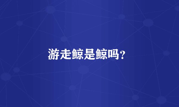 游走鲸是鲸吗？