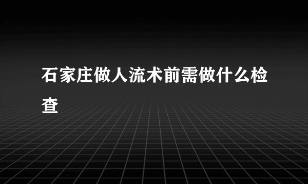 石家庄做人流术前需做什么检查