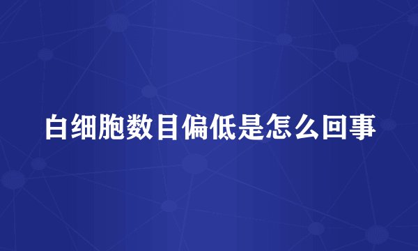 白细胞数目偏低是怎么回事