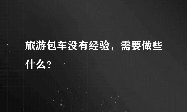 旅游包车没有经验，需要做些什么？