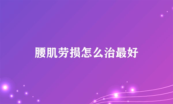 腰肌劳损怎么治最好