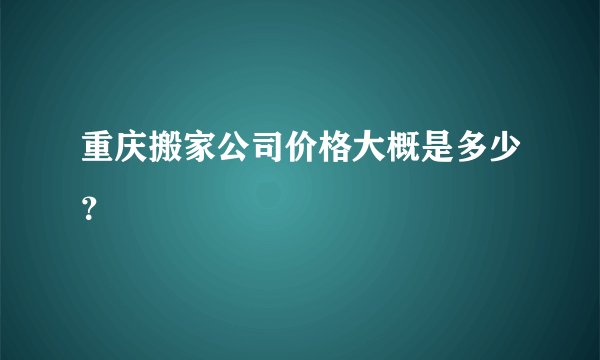 重庆搬家公司价格大概是多少？
