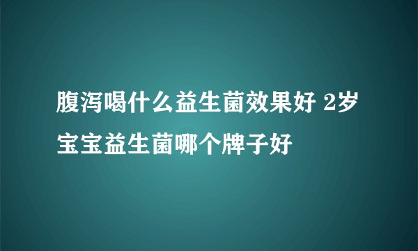 腹泻喝什么益生菌效果好 2岁宝宝益生菌哪个牌子好