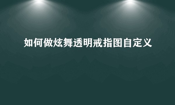 如何做炫舞透明戒指图自定义