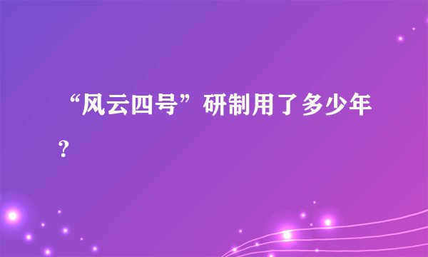 “风云四号”研制用了多少年？