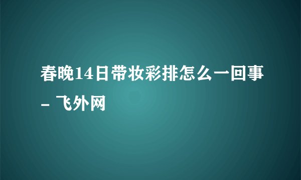 春晚14日带妆彩排怎么一回事- 飞外网
