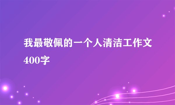我最敬佩的一个人清洁工作文400字