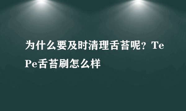 为什么要及时清理舌苔呢？TePe舌苔刷怎么样