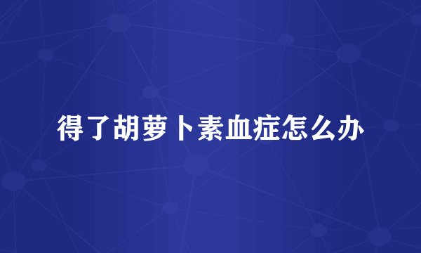 得了胡萝卜素血症怎么办