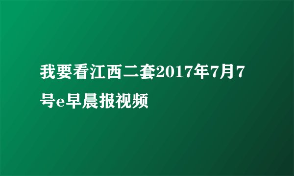 我要看江西二套2017年7月7号e早晨报视频