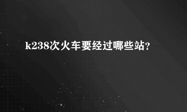 k238次火车要经过哪些站？