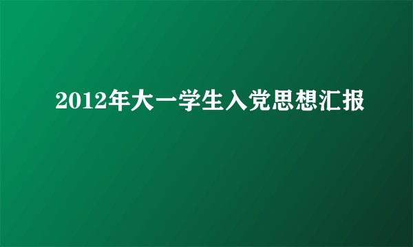 2012年大一学生入党思想汇报