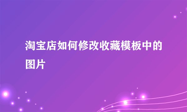 淘宝店如何修改收藏模板中的图片