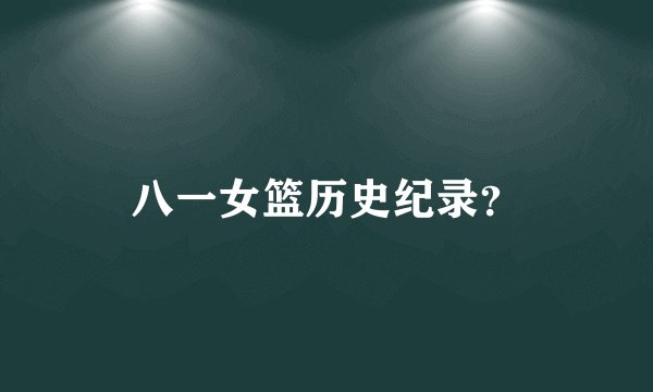 八一女篮历史纪录？