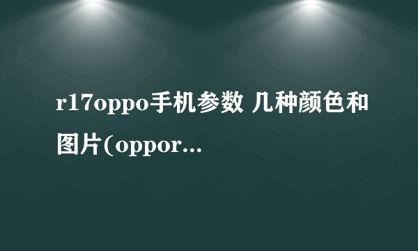 r17oppo手机参数 几种颜色和图片(oppor17刚出的价格是多少)