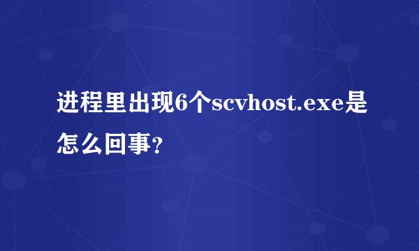 进程里出现6个scvhost.exe是怎么回事？