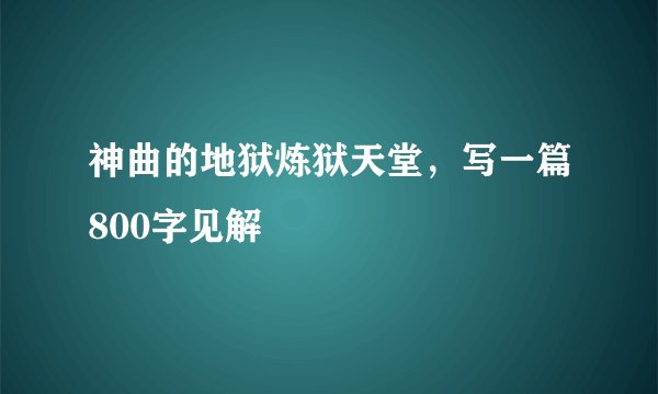 神曲的地狱炼狱天堂，写一篇800字见解