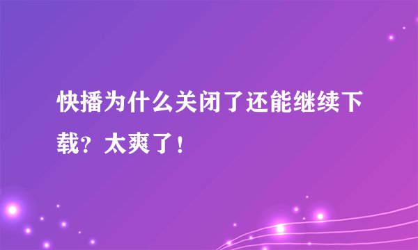 快播为什么关闭了还能继续下载？太爽了！