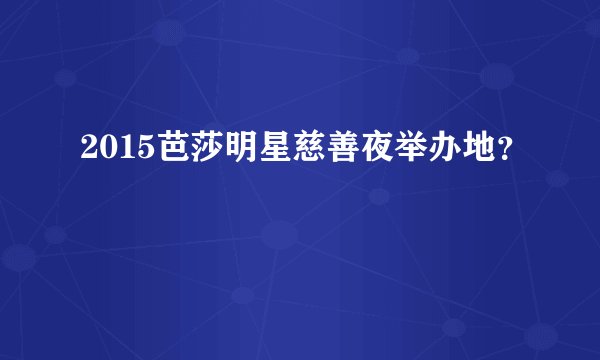 2015芭莎明星慈善夜举办地？