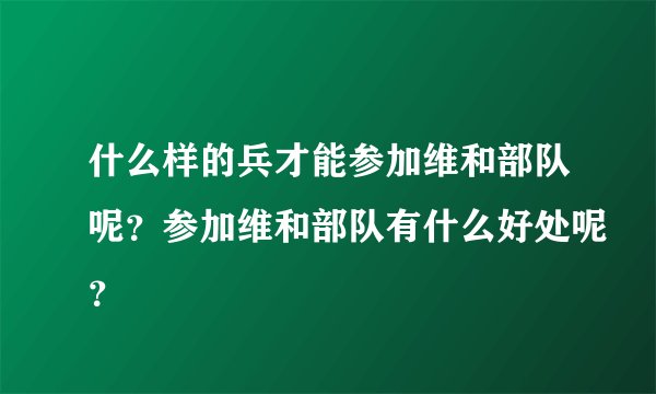 什么样的兵才能参加维和部队呢？参加维和部队有什么好处呢？