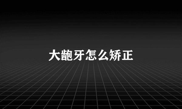 大龅牙怎么矫正