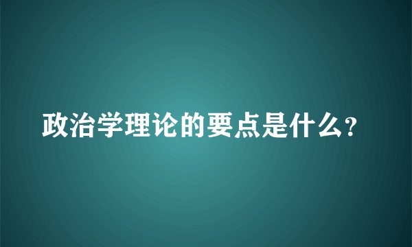 政治学理论的要点是什么？