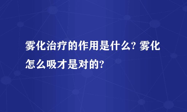 雾化治疗的作用是什么? 雾化怎么吸才是对的?