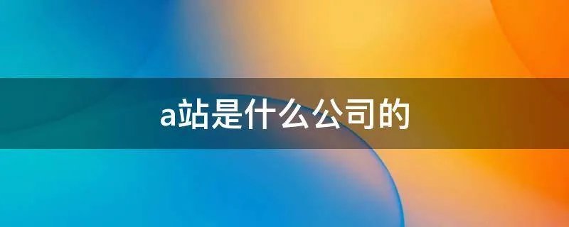 a站是什么公司的