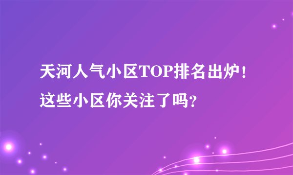 天河人气小区TOP排名出炉！这些小区你关注了吗？