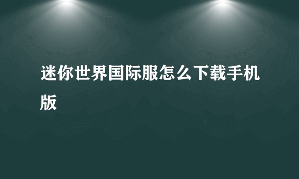 迷你世界国际服怎么下载手机版