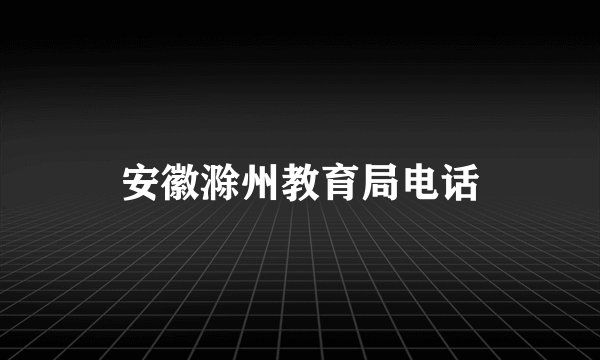 安徽滁州教育局电话