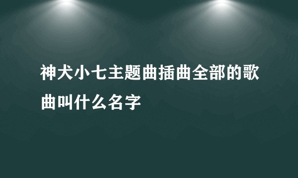 神犬小七主题曲插曲全部的歌曲叫什么名字
