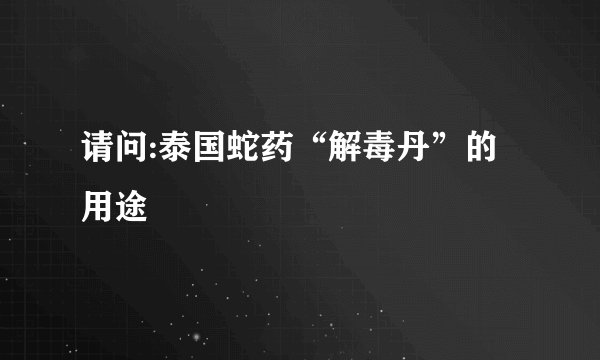 请问:泰国蛇药“解毒丹”的用途