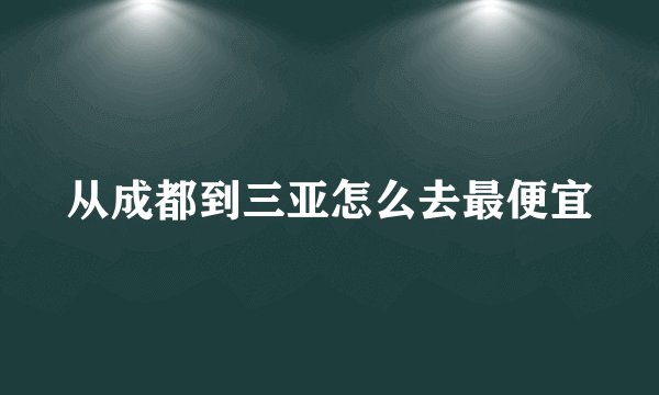 从成都到三亚怎么去最便宜