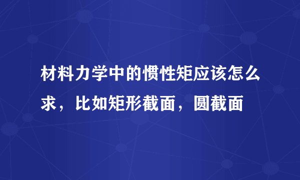 材料力学中的惯性矩应该怎么求，比如矩形截面，圆截面