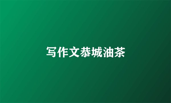 写作文恭城油茶
