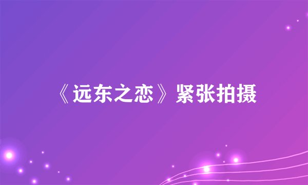 《远东之恋》紧张拍摄