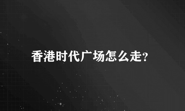 香港时代广场怎么走？