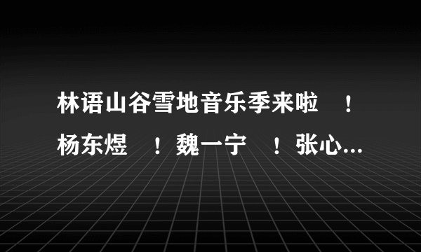 林语山谷雪地音乐季来啦​！杨东煜​！魏一宁​！张心杰...超多歌手陪你过大年
