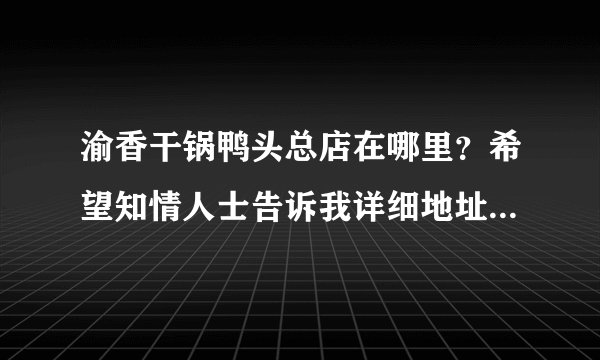 渝香干锅鸭头总店在哪里？希望知情人士告诉我详细地址或电话？