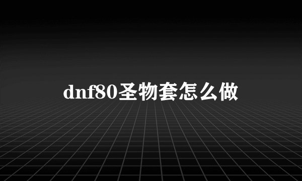 dnf80圣物套怎么做