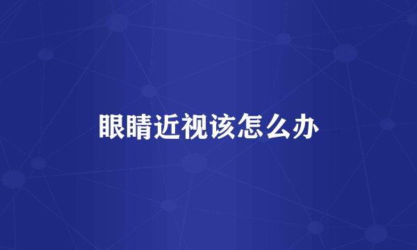 眼睛近视该怎么办