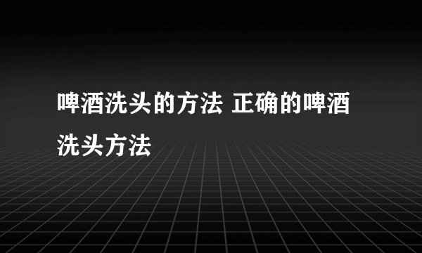 啤酒洗头的方法 正确的啤酒洗头方法